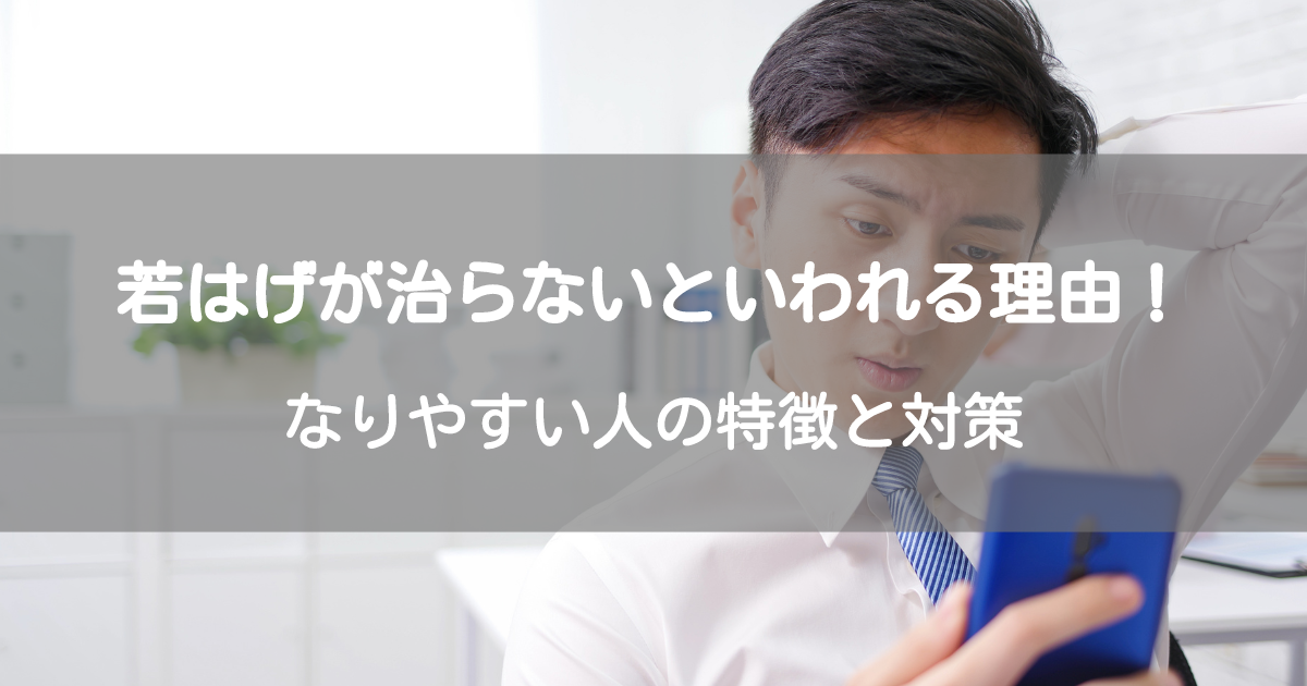 若はげが治らないといわれる理由！なりやすい人の特徴と対策